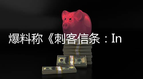 爆料堪忧开发状况称刺客信条或被取消