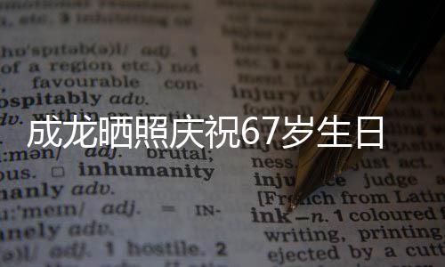 经好日 成龙的腰很多透露庆祝复发晒照岁生伤已
